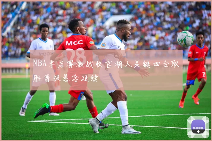 NBA季后赛激战收官湖人关键回合取胜晋级悬念延续