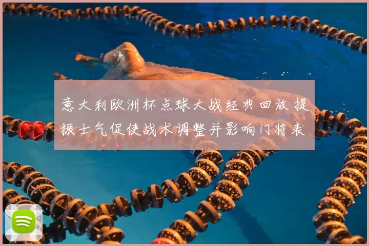 意大利欧洲杯点球大战经典回放 提振士气促使战术调整并影响门将表现