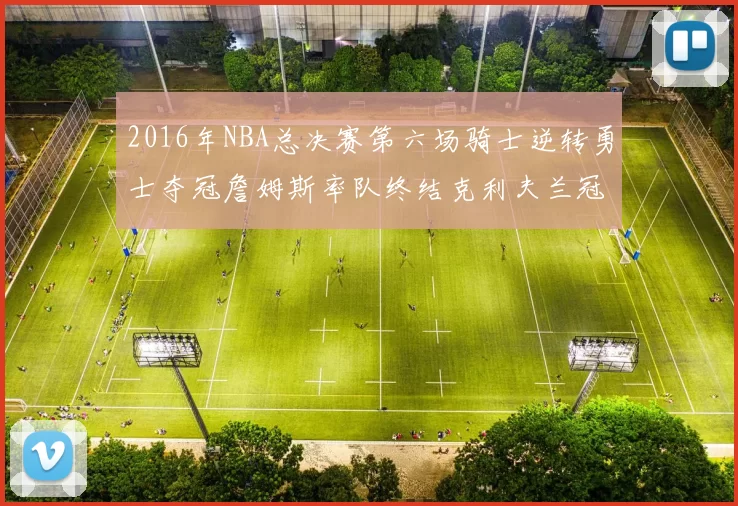 2016年NBA总决赛第六场骑士逆转勇士夺冠詹姆斯率队终结克利夫兰冠军荒