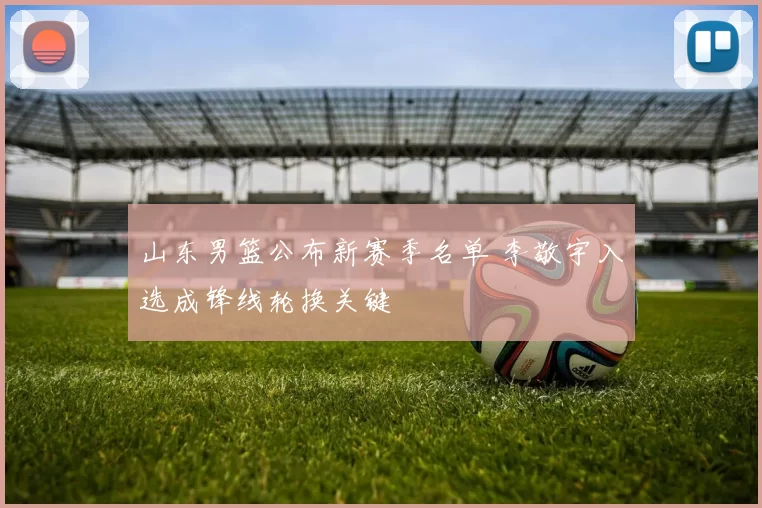 山东男篮公布新赛季名单 李敬宇入选成锋线轮换关键