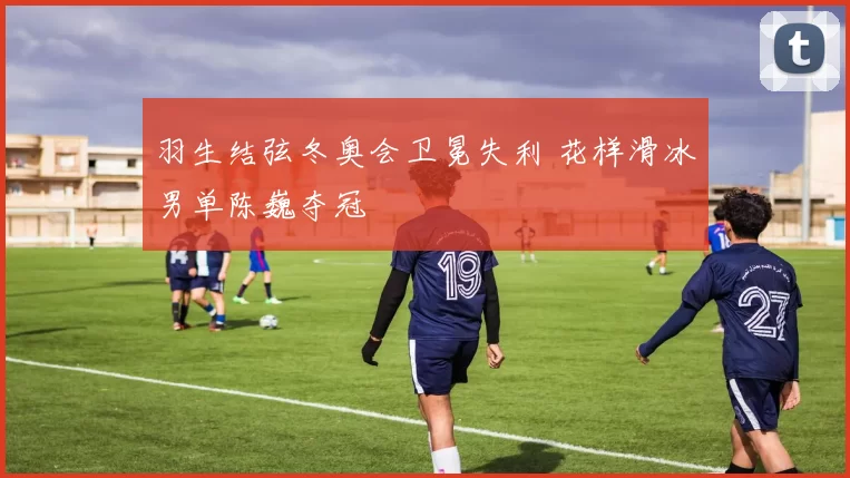 羽生结弦冬奥会卫冕失利 花样滑冰男单陈巍夺冠