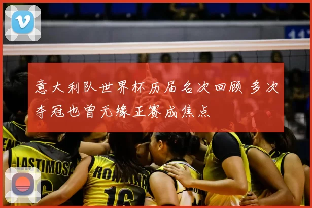 意大利队世界杯历届名次回顾 多次夺冠也曾无缘正赛成焦点