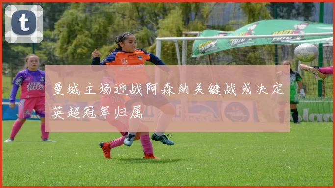 曼城主场迎战阿森纳关键战或决定英超冠军归属