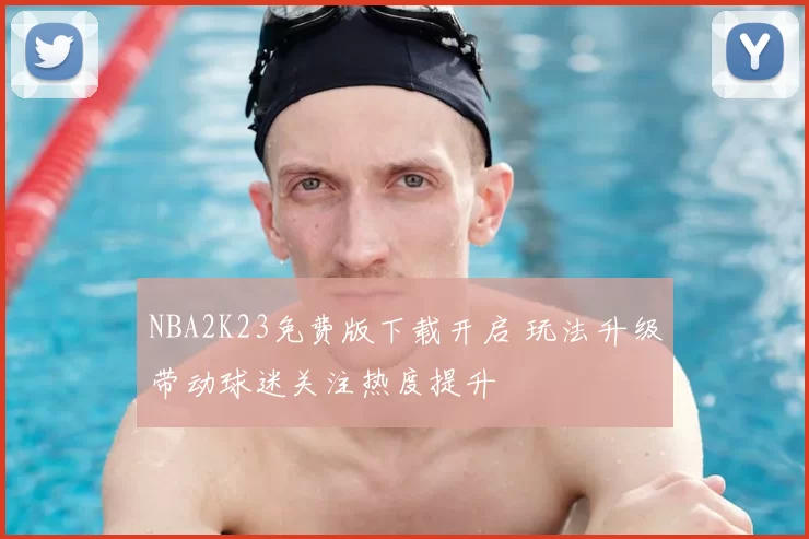 NBA2K23免费版下载开启 玩法升级带动球迷关注热度提升