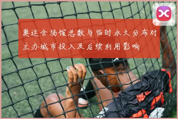 奥运会场馆总数与临时永久分布对主办城市投入及后续利用影响