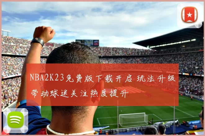 NBA2K23免费版下载开启 玩法升级带动球迷关注热度提升