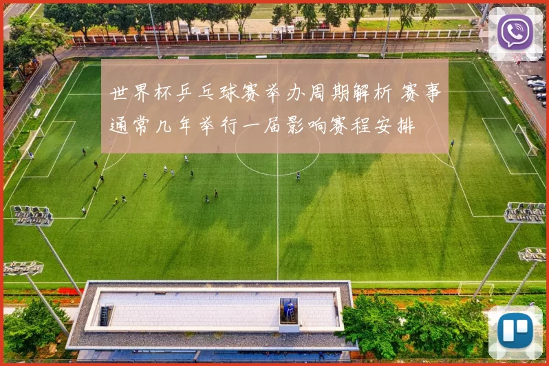 世界杯乒乓球赛举办周期解析 赛事通常几年举行一届影响赛程安排