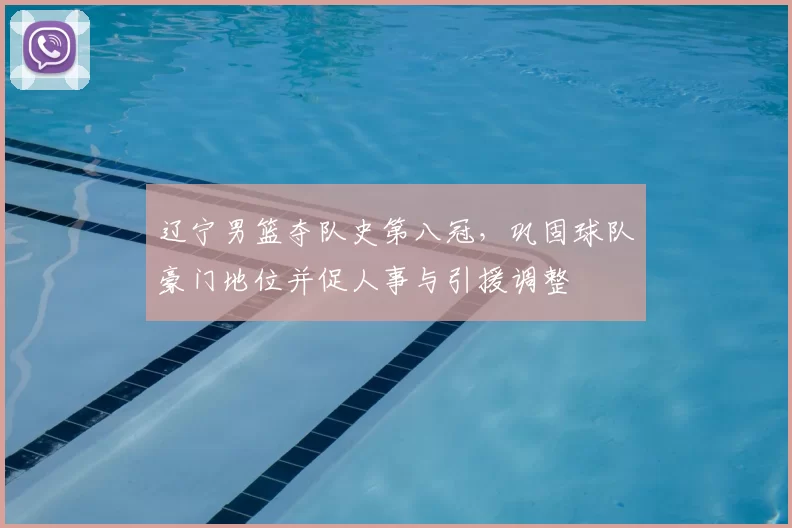 辽宁男篮夺队史第八冠,巩固球队豪门地位并促人事与引援调整