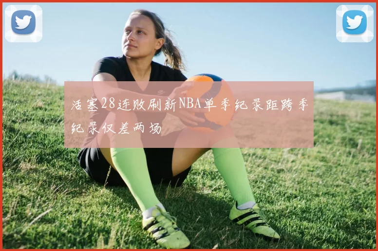 活塞28连败刷新NBA单季纪录距跨季纪录仅差两场