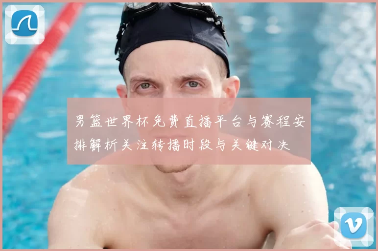 男篮世界杯免费直播平台与赛程安排解析关注转播时段与关键对决