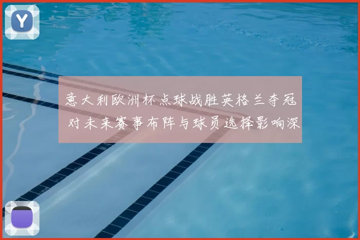 意大利欧洲杯点球战胜英格兰夺冠 对未来赛事布阵与球员选择影响深远