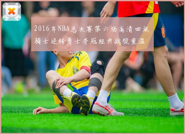 2016年NBA总决赛第六场高清回放 骑士逆转勇士夺冠经典战役重温