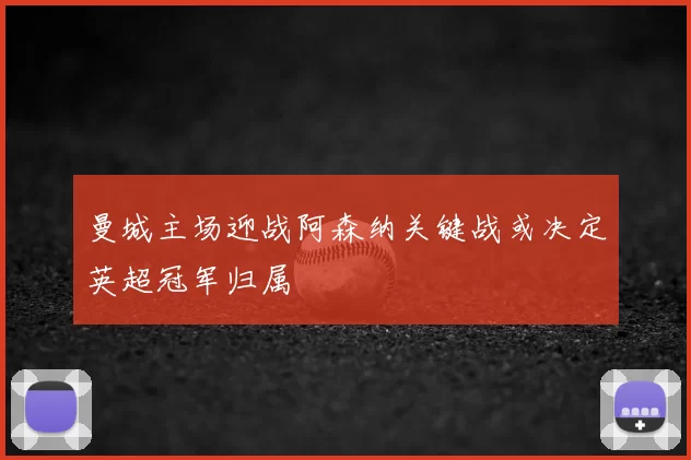 曼城主场迎战阿森纳关键战或决定英超冠军归属