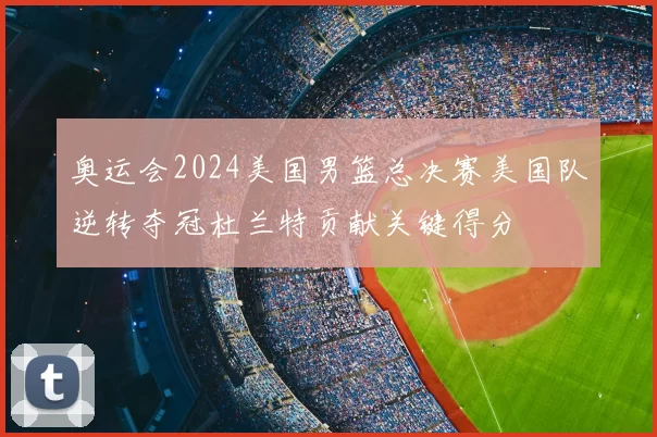 奥运会2024美国男篮总决赛美国队逆转夺冠杜兰特贡献关键得分