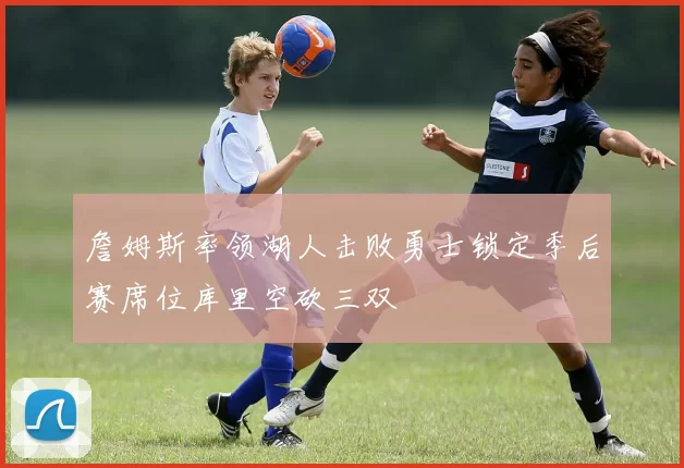 詹姆斯率领湖人击败勇士锁定季后赛席位库里空砍三双