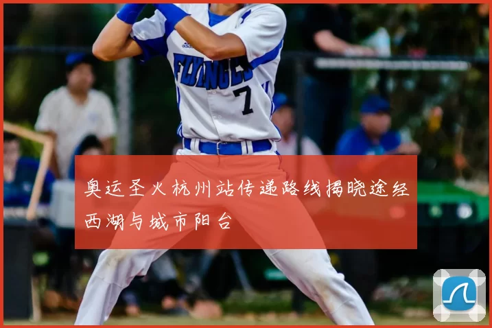 奥运圣火杭州站传递路线揭晓途经西湖与城市阳台