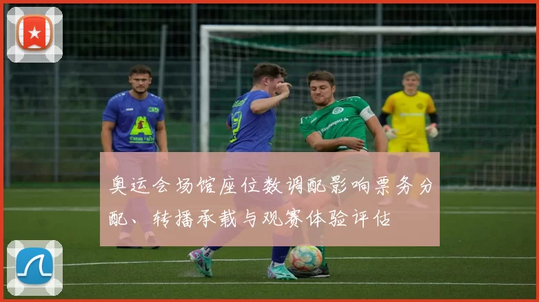 奥运会场馆座位数调配影响票务分配、转播承载与观赛体验评估