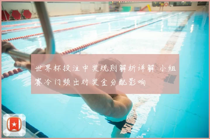 世界杯投注中奖规则解析详解 小组赛冷门频出对奖金分配影响