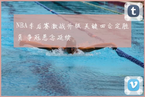 NBA季后赛激战升级 关键回合定胜负 争冠悬念延续