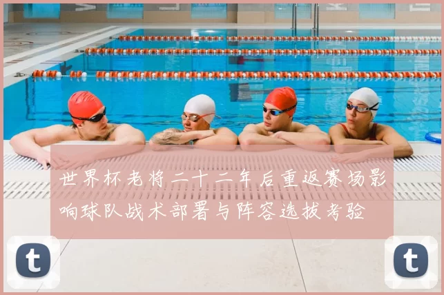 世界杯老将二十二年后重返赛场影响球队战术部署与阵容选拔考验