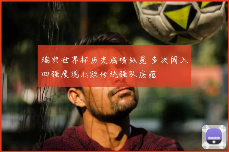 瑞典世界杯历史成绩纵览 多次闯入四强展现北欧传统强队底蕴